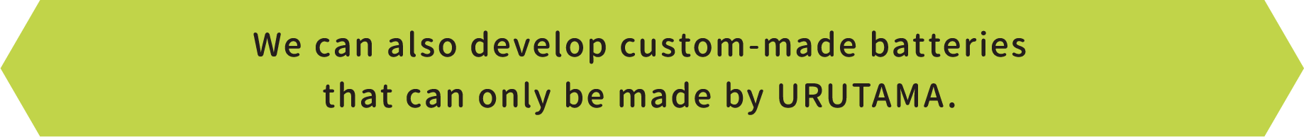 We can also develop custom-made batteries that can only be made by URUTAMA.