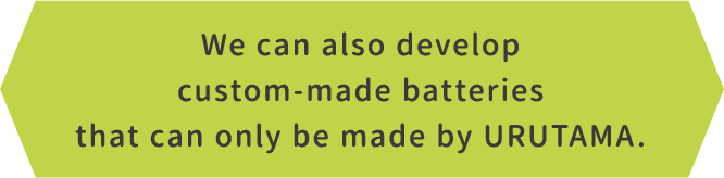 We can also develop custom-made batteries that can only be made by URUTAMA.@sp